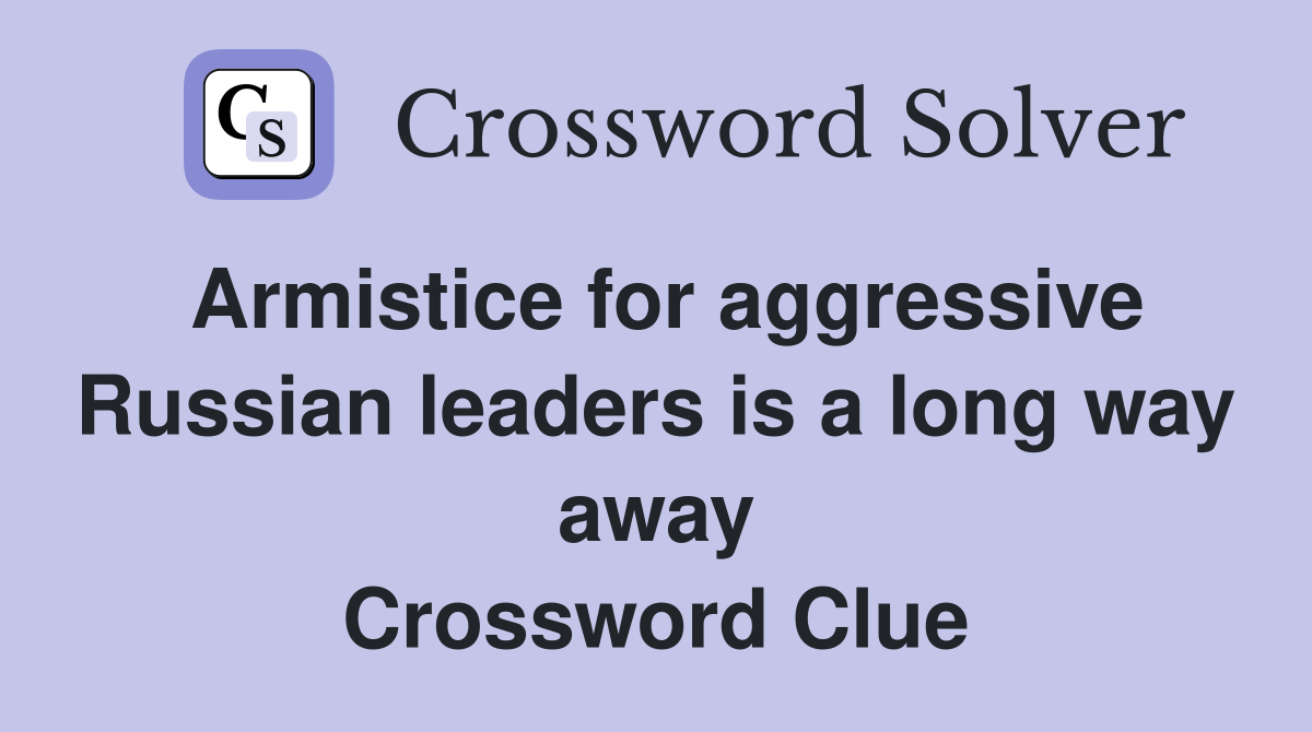 Armistice for aggressive Russian leaders is a long way away Crossword